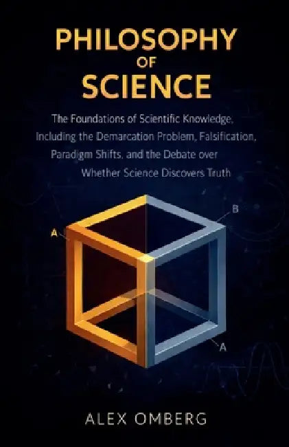Philosophy of Science: The Foundations of Scientific Knowledge, Including the Demarcation Problem, Falsification, Paradigm Shifts, and the Debate over by Alex Omberg