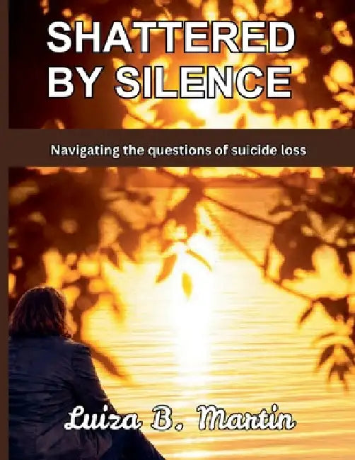 Shattered By Silence: Navigating the questions of suicide loss by Luiza B. Martin