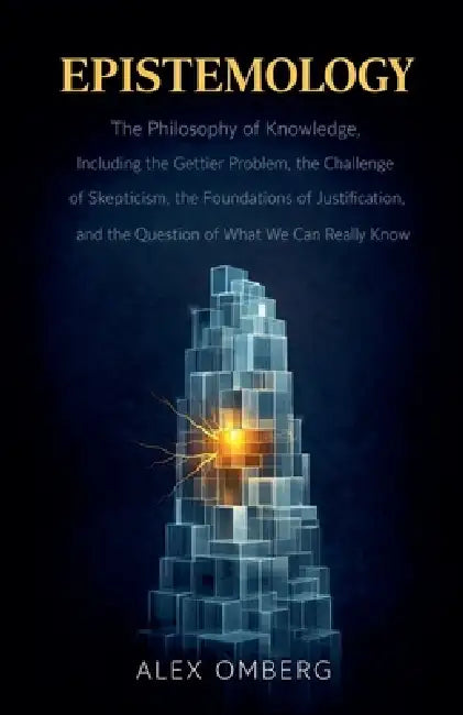 Epistemology: The Philosophy of Knowledge, Including the Gettier Problem, the Challenge of Skepticism, the Foundations of Justification, and the Quest by Alex Omberg