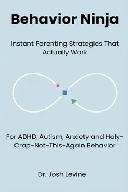 Behavior Ninja: Instant Parenting Strategies That Actually Work for ADHD, Autism, Anxiety, and Holy-Crap-Not-This-Again Behavior by Josh Levine