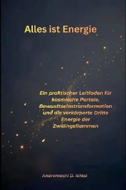 Alles ist Energie: Ein praktischer Leitfaden für kosmische Portale, Bewusstseinstransformation und die verkörperte Dritte Energie der Zwillingsflammen by Andromachi D. Ichtsi