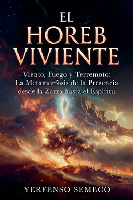 El Horeb Viviente Viento, Fuego y Terremoto: La Metamorfosis de la Presencia desde la Zarza hasta el Espíritu by Yerfenso Semeco