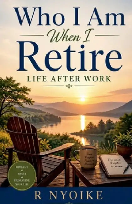 Who I Am When I Retire -Life After Work by Roseanne Nyoike