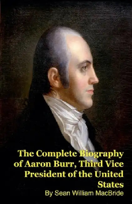 The Complete Biography of Aaron Burr, Third Vice President of the United States by Sean William MacBride