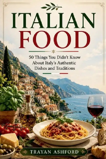 Italian Food: 50 Things You Didn't Know About Italy's Authentic Dishes and Traditions by A. Sunot, Trayan Ashford