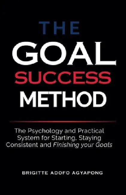 The Goal Success Method: The Psychology and Practical System for Starting, Staying Consistent and Finishing Your Goal by Brigitte Adofo Agyapong