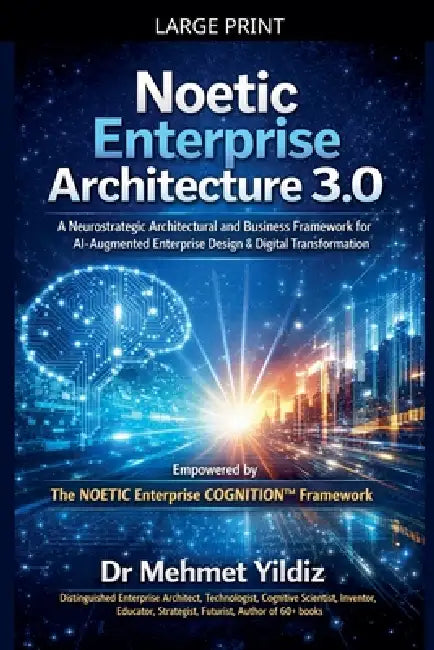 Noetic Enterprise Architecture 3.0: A Neurostrategic Architectural and Business Framework for AI-Augmented Enterprise Design & Digital Transformation by Mehmet Yildiz