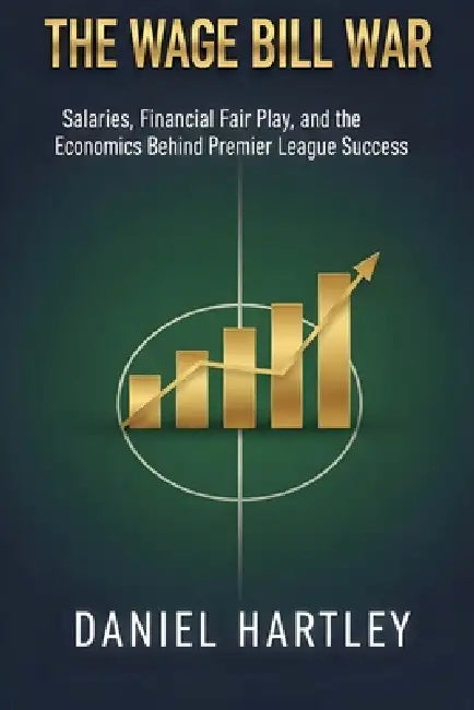 The Wage Bill War: Salaries, Contracts, and the Economics Behind Winning Titles by Daniel Hartley, Niall Dunleavy