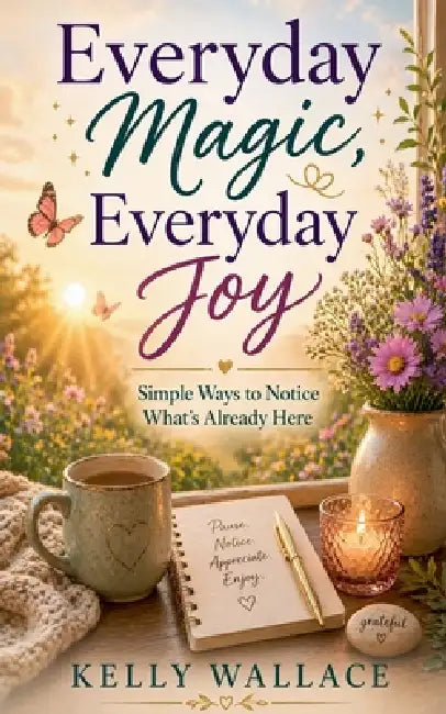 Everyday Magic, Everyday Joy - Simple Ways To Notice What's Already Here by Kelly Wallace