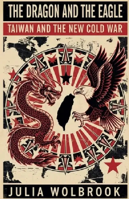 The Dragon and the Eagle Taiwan and the New Cold War by Julia Wolbrook