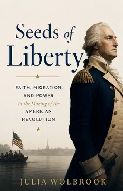 Seeds of Liberty Faith, Migration, and Power in the Making of the American Revolution by Julia Wolbrook