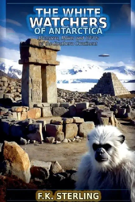 The White Watchers of Antarctica: Monsters, Ruins and UFOs of the Southern Continent by F. K. Sterling