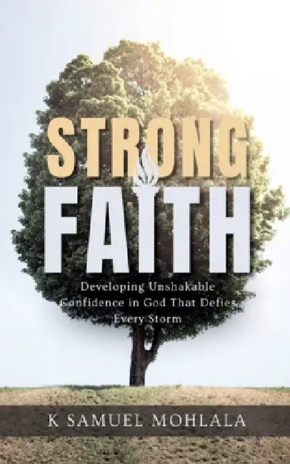 Strong Faith: Developing Unshakable Confidence in God That Defies Every Storm by K. Samuel Mohlala