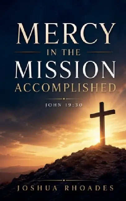 Mercy in the Mission Accomplished - John 19-30 by Joshua Rhoades