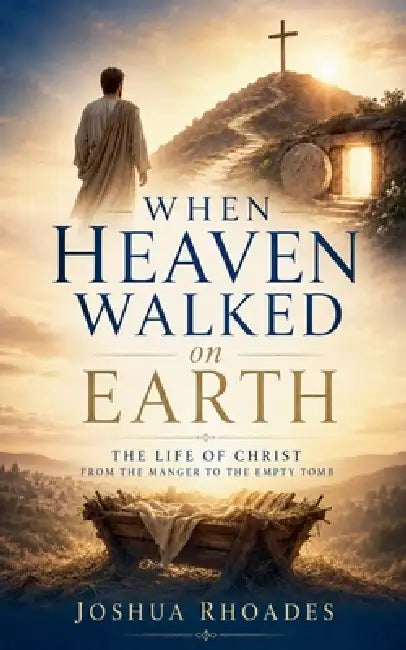 When Heaven Walked on Earth - The Life of Christ from the Manger to the Empty Tomb by Joshua Rhoades