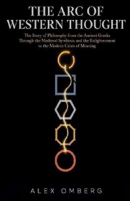 The Arc of Western Thought: The Story of Philosophy from the Ancient Greeks Through the Medieval Synthesis and the Enlightenment to the Modern Crisis by Alex Omberg