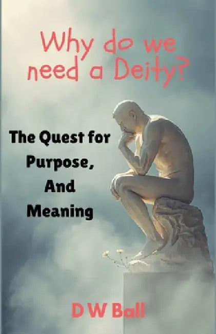 Why Do We Need a Deity? The Quest for Purpose and Meaning by D. W. Ball