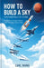 How to Build a Sky: Fundamentals of Flying: The No-Math, No-Jargon Guide to Flight, from Paper Planes to Mars by Carl Wang