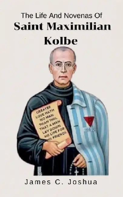 The Life And Novenas Of Saint Maximilian kolbe by James C. Joshua