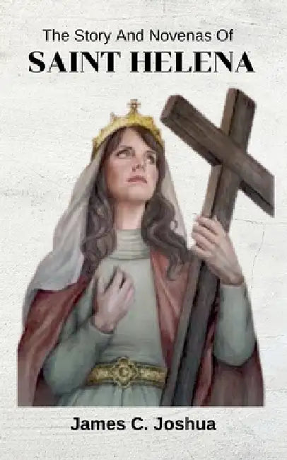 The Story And Novenas Of Saint Helena by James C. Joshua