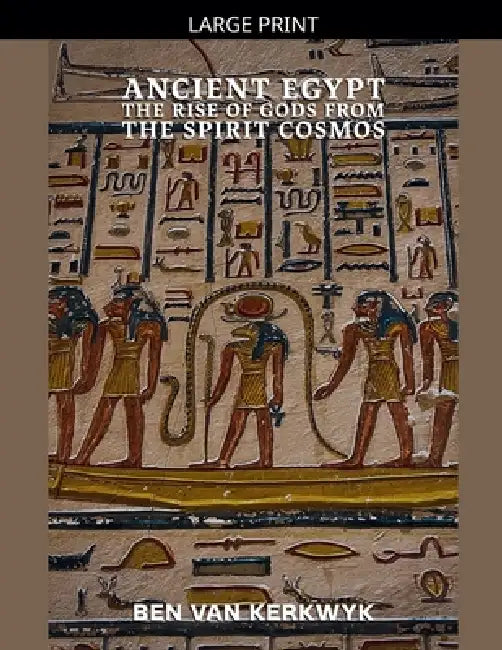 Ancient Egypt, The Rise of Gods From the Spirit Cosmos by Ben Van Kerkwyk