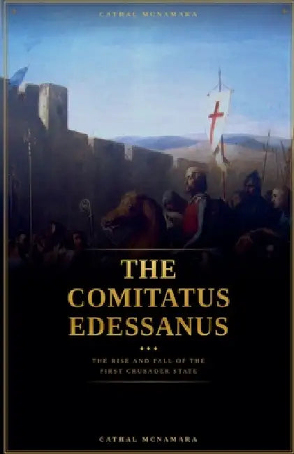 The Comitatus Edessanus: The Rise and Fall of the First Crusader State by Cathal McNamara