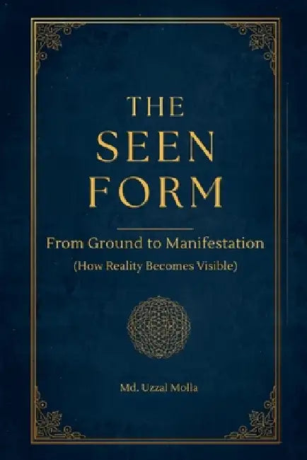 The Seen Form: From Ground to Manifestation (How Reality Becomes Visible) by MD Uzzal Molla