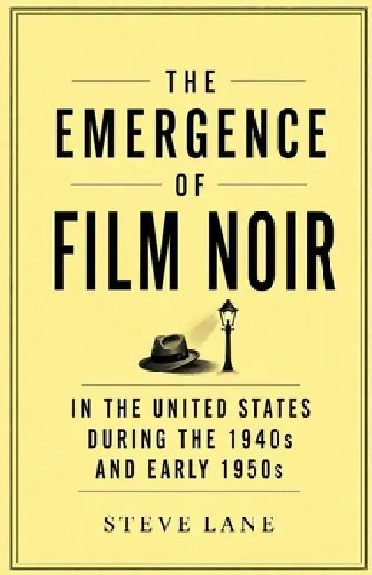 The Emergence of Film Noir in the United States During the 1940s and Early 1950s by Steve Lane