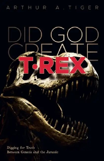 Did God Create T-Rex?: Digging for Truth Between Genesis and the Jurassic by Arthur A. Tiger