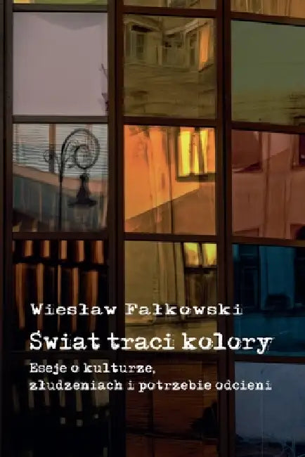 Świat traci kolory. Eseje o kulturze, zludzeniach i potrzebie odcieni by Wieslaw W. Falkowski