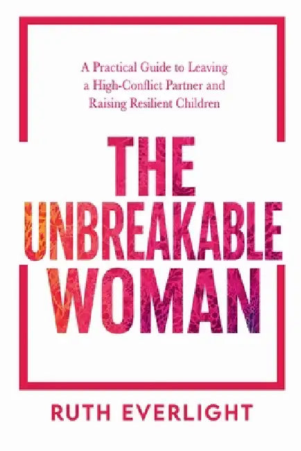 The Unbreakable Woman: A Practical Guide to Leaving a High-Conflict Partner and Raising Resilient Children by Ruth Everlight
