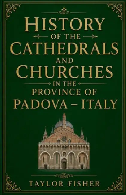 History of the Cathedrals and Churches in the Province of Padova - Italy by Taylor Fisher