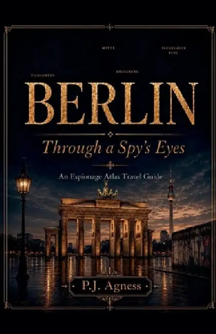 Berlin: Through A Spy's Eyes by P. J. Agness