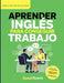 Aprender Inglés Para Conseguir Trabajo: Guía Práctica Para Hispanohablantes: Habla Inglés en Entrevistas, Entiende a Tu Jefe y Consigue Mejor Empleo e by Speak Fluenti