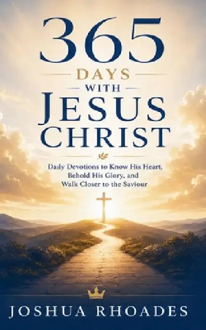 365 Days With Jesus Christ - Daily Devotions to Know His Heart, Behold His Glory, and Walk Closer to the Saviour by Joshua Rhoades