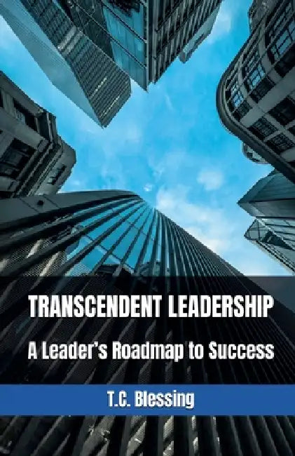 Transcendent Leadership: A Leader's Roadmap to Success by T. C. Blessing
