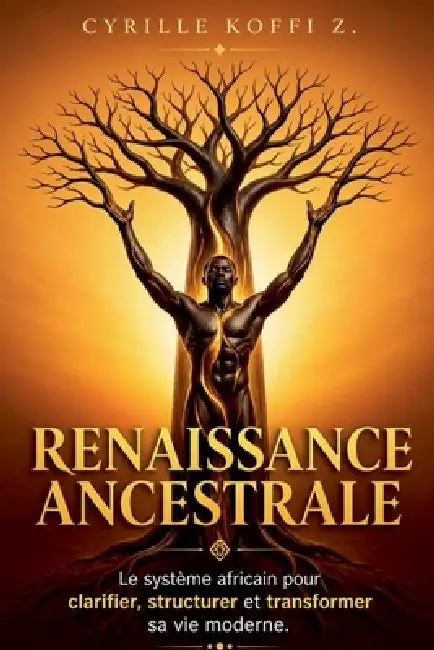 Renaissance Ancestrale - Le système africain pour clarifier, structurer et transformer sa vie moderne by Cyrille Koffi Z