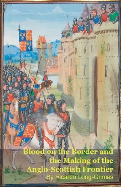 Blood on the Border and the Making of the Anglo-Scottish Frontier by Ricardo Long-Grimes