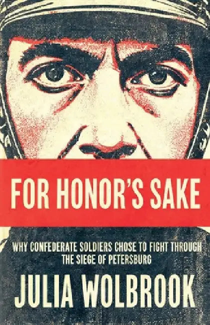 For Honor's Sake Why Confederate Soldiers Chose to Fight Through the Siege of Petersburg by Julia Wolbrook