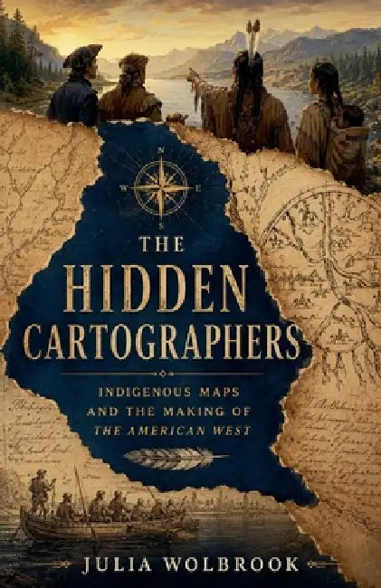The Hidden Cartographers Indigenous Maps and the Making of the American West by Julia Wolbrook