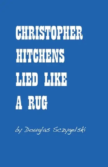 Christopher Hitchens Lied Like a Rug by Douglas Sczygelski