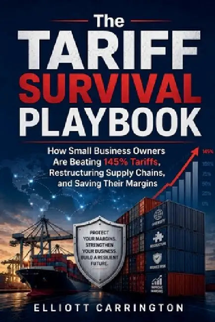 The Tariff Survival Playbook: How Small Business Owners Are Beating 145% Tariffs, Restructuring Supply Chains, and Saving Their Margins by Elliott Carrington