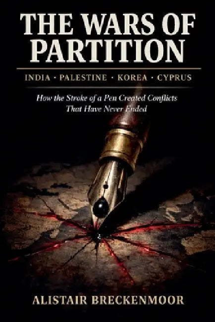 The Wars of Partition: India, Palestine, Korea, Cyprus; How the Stroke of a Pen Created Conflicts That Have Never Ended by Alistair Breckenmoor