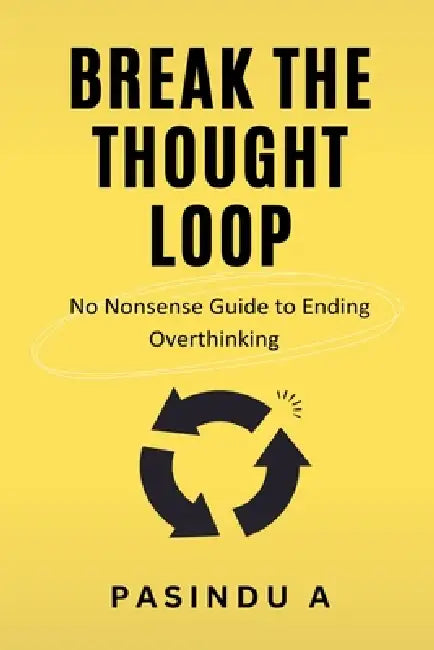 Break the Thought Loop: No-Nonsense Guide to Ending Overthinking by Pasindu A