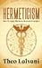 Hermeticism: How to Apply the Seven Hermetic Principles by Theo Lalvani