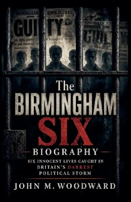 The Birmingham Six Biography: Six Innocent Lives Caught in Britain's Darkest Political Storm by John M. Woodward