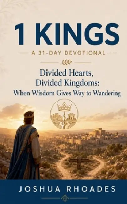 1 Kings- A 31-Day Devotional - Divided Hearts, Divided Kingdoms- When Wisdom Gives Way to Wandering by Joshua Rhoades