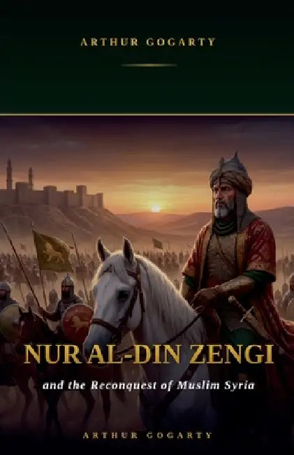 Nur al-Din Zengi and the Reconquest of Muslim Syria by Arthur Gogarty