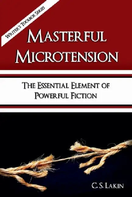 Masterful Microtension: The Essential Element of Powerful Fiction by C. S. Lakin