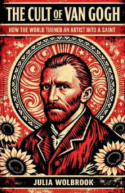 The Cult of Van Gogh How the World Turned an Artist into a Saint by Julia Wolbrook